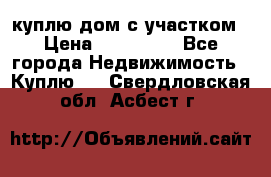 куплю дом с участком › Цена ­ 300 000 - Все города Недвижимость » Куплю   . Свердловская обл.,Асбест г.